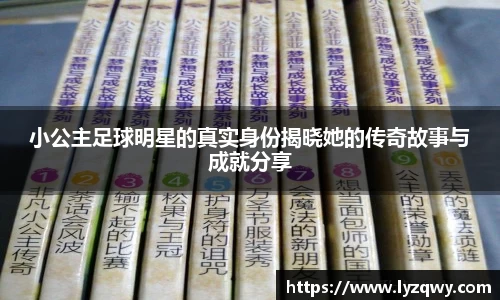 小公主足球明星的真实身份揭晓她的传奇故事与成就分享