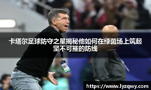卡塔尔足球防守之星揭秘他如何在绿茵场上筑起坚不可摧的防线