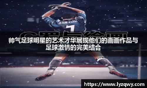 帅气足球明星的艺术才华展现他们的画画作品与足球激情的完美结合